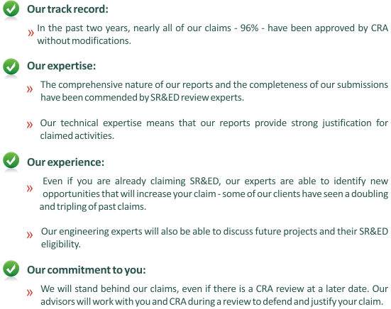 In the past two years, nearly all of our claims - 96% - have been approved by CRA without modifications. Our technical expertise means that our reports provide strong justification for claimed activities. Our engineering experts will also be able to discuss future projects and their SR&ED eligibility.